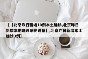 【【北京昨日新增10例本土确诊,北京昨日新增本地确诊病例详情】,北京昨日新增本土确诊3例】