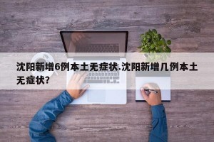 沈阳新增6例本土无症状.沈阳新增几例本土无症状？