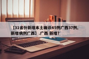 【31省份新增本土确诊45例广西37例,新增病例广西】.广西 新增？