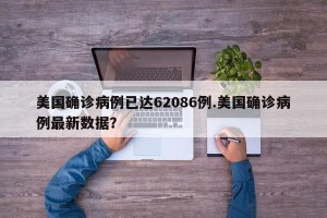 美国确诊病例已达62086例.美国确诊病例最新数据？