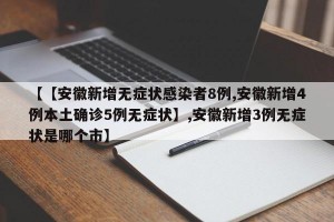 【【安徽新增无症状感染者8例,安徽新增4例本土确诊5例无症状】,安徽新增3例无症状是哪个市】