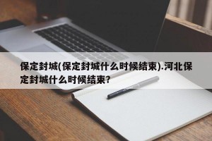 保定封城(保定封城什么时候结束).河北保定封城什么时候结束？