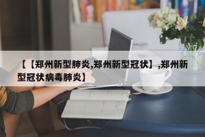 【【郑州新型肺炎,郑州新型冠状】,郑州新型冠状病毒肺炎】