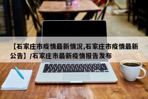 【石家庄市疫情最新情况,石家庄市疫情最新公告】/石家庄市最新疫情报告发布