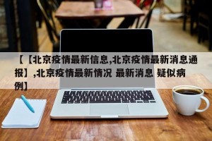 【【北京疫情最新信息,北京疫情最新消息通报】,北京疫情最新情况 最新消息 疑似病例】
