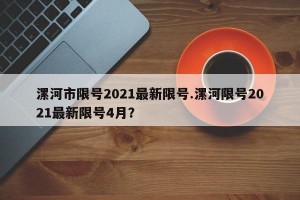 漯河市限号2021最新限号.漯河限号2021最新限号4月？