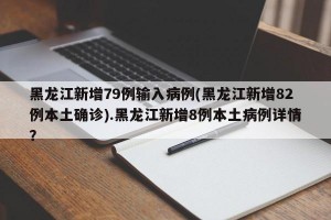 黑龙江新增79例输入病例(黑龙江新增82例本土确诊).黑龙江新增8例本土病例详情？