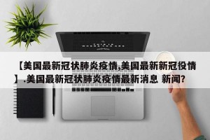 【美国最新冠状肺炎疫情,美国最新新冠役情】.美国最新冠状肺炎疫情最新消息 新闻？
