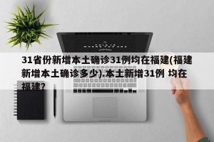 31省份新增本土确诊31例均在福建(福建新增本土确诊多少).本土新增31例 均在福建？