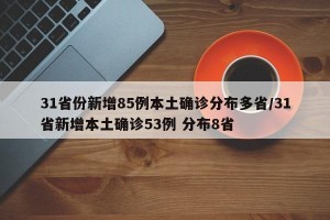 31省份新增85例本土确诊分布多省/31省新增本土确诊53例 分布8省