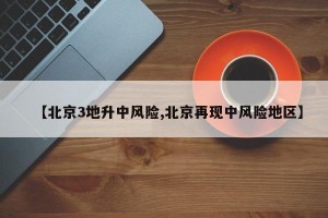 【北京3地升中风险,北京再现中风险地区】