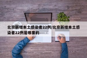 北京新增本土感染者22例/北京新增本土感染者22例是哪里的