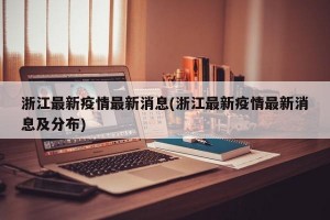浙江最新疫情最新消息(浙江最新疫情最新消息及分布)