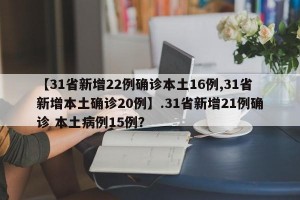 【31省新增22例确诊本土16例,31省新增本土确诊20例】.31省新增21例确诊 本土病例15例？