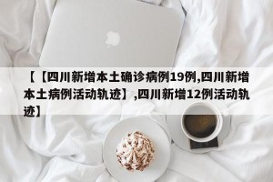 【【四川新增本土确诊病例19例,四川新增本土病例活动轨迹】,四川新增12例活动轨迹】