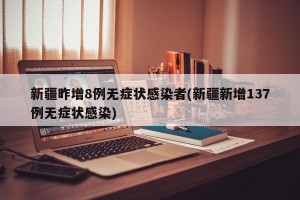 新疆昨增8例无症状感染者(新疆新增137例无症状感染)