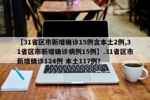 【31省区市新增确诊15例含本土2例,31省区市新增确诊病例15例】.31省区市新增确诊124例 本土117例？