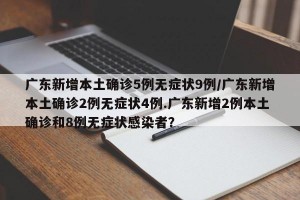 广东新增本土确诊5例无症状9例/广东新增本土确诊2例无症状4例.广东新增2例本土确诊和8例无症状感染者？