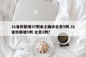 31省份新增37例本土确诊北京5例.31省份新增5例 北京2例？