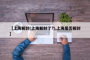 【上海解封(上海解封了?),上海是否解封】