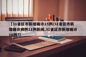 【31省区市新增确诊15例/31省区市新增确诊病例11例新闻,31省区市新增确诊16例?】