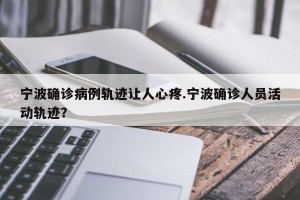 宁波确诊病例轨迹让人心疼.宁波确诊人员活动轨迹？