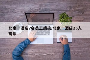 北京一酒店7名员工感染/北京一酒店23人确诊