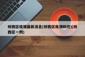 桥西区疫情最新消息(桥西区疫情防控)(桥西区一例)
