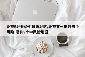 北京5地升级中风险地区/北京又一地升级中风险 现有5个中风险地区
