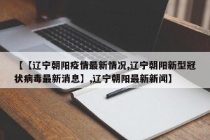 【【辽宁朝阳疫情最新情况,辽宁朝阳新型冠状病毒最新消息】,辽宁朝阳最新新闻】