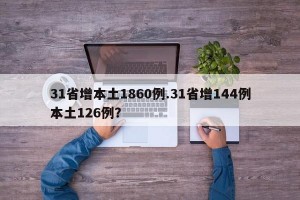 31省增本土1860例.31省增144例本土126例？