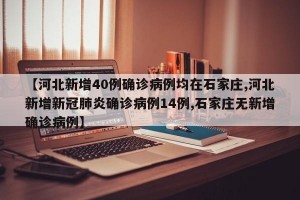 【河北新增40例确诊病例均在石家庄,河北新增新冠肺炎确诊病例14例,石家庄无新增确诊病例】