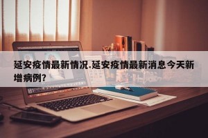 延安疫情最新情况.延安疫情最新消息今天新增病例？