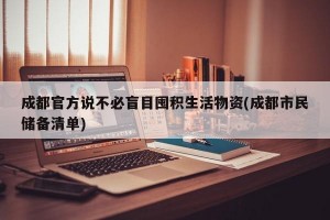 成都官方说不必盲目囤积生活物资(成都市民储备清单)