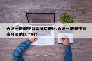 天津一地调整为高风险地区.天津一地调整为高风险地区了吗？