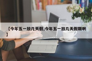 【今年五一放几天假,今年五一放几天假期啊】