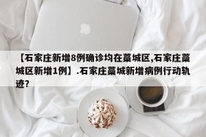 【石家庄新增8例确诊均在藁城区,石家庄藁城区新增1例】.石家庄藁城新增病例行动轨迹？