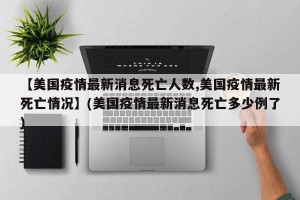 【美国疫情最新消息死亡人数,美国疫情最新死亡情况】(美国疫情最新消息死亡多少例了)