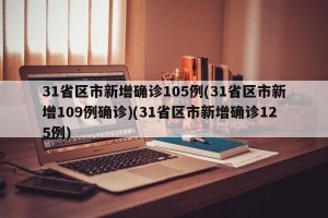 31省区市新增确诊105例(31省区市新增109例确诊)(31省区市新增确诊125例)