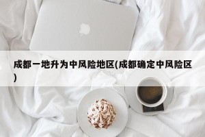 成都一地升为中风险地区(成都确定中风险区)
