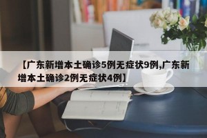 【广东新增本土确诊5例无症状9例,广东新增本土确诊2例无症状4例】