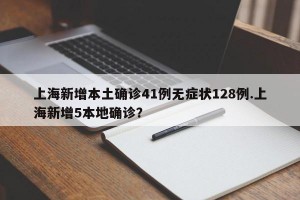 上海新增本土确诊41例无症状128例.上海新增5本地确诊？