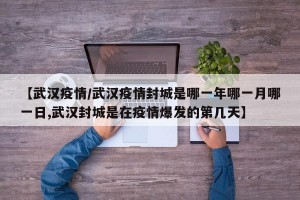 【武汉疫情/武汉疫情封城是哪一年哪一月哪一日,武汉封城是在疫情爆发的第几天】