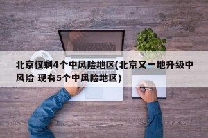 北京仅剩4个中风险地区(北京又一地升级中风险 现有5个中风险地区)
