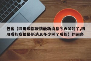 包含【四川成都疫情最新消息今天又封了,四川成都疫情最新消息多少例了成都】的词条