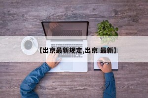 【出京最新规定,出京 最新】