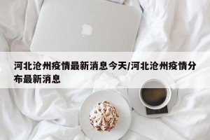 河北沧州疫情最新消息今天/河北沧州疫情分布最新消息