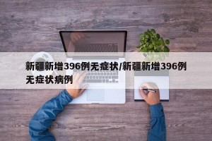 新疆新增396例无症状/新疆新增396例无症状病例