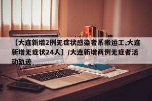 【大连新增2例无症状感染者系搬运工,大连新增无症状24人】/大连新增两例无症者活动轨迹