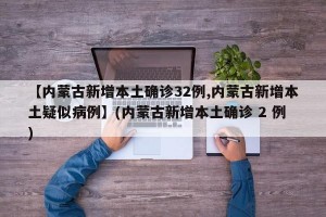 【内蒙古新增本土确诊32例,内蒙古新增本土疑似病例】(内蒙古新增本土确诊 2 例)